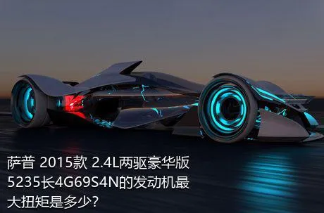 萨普 2015款 2.4L两驱豪华版5235长4G69S4N的发动机最大扭矩是多少？