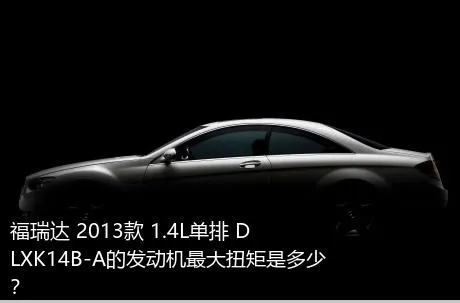 福瑞达 2013款 1.4L单排 DLXK14B-A的发动机最大扭矩是多少？
