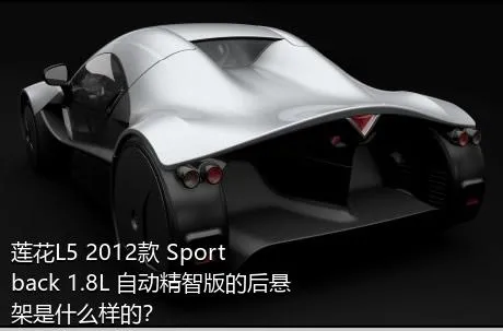莲花L5 2012款 Sportback 1.8L 自动精智版的后悬架是什么样的？