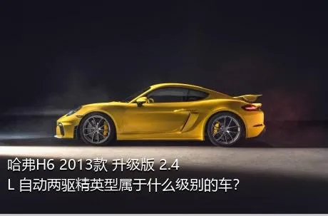 哈弗H6 2013款 升级版 2.4L 自动两驱精英型属于什么级别的车？