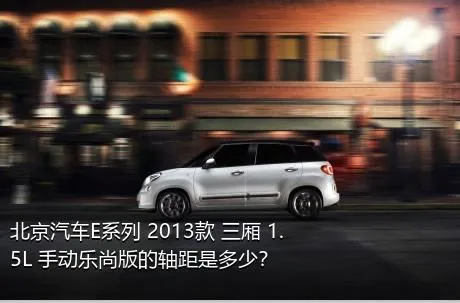 北京汽车E系列 2013款 三厢 1.5L 手动乐尚版的轴距是多少？