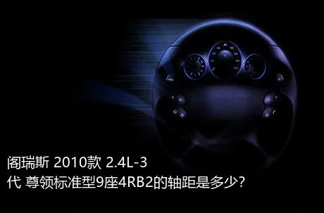 阁瑞斯 2010款 2.4L-3代 尊领标准型9座4RB2的轴距是多少？