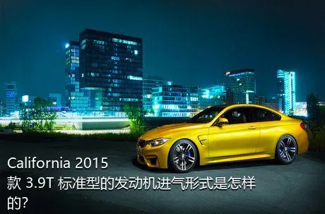 California 2015款 3.9T 标准型的发动机进气形式是怎样的？