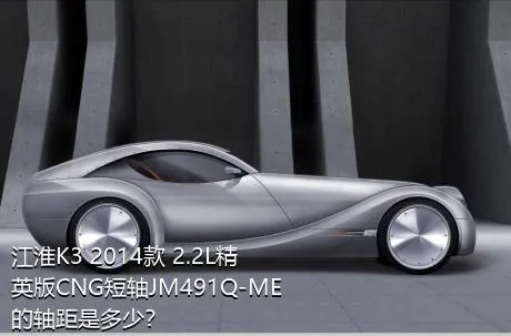 江淮K3 2014款 2.2L精英版CNG短轴JM491Q-ME的轴距是多少？