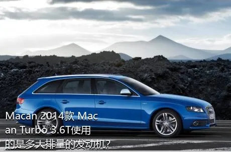 Macan 2014款 Macan Turbo 3.6T使用的是多大排量的发动机？