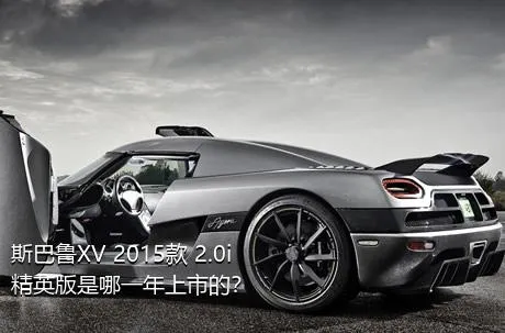 斯巴鲁XV 2015款 2.0i 精英版是哪一年上市的？