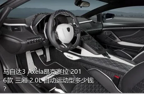 马自达3 Axela昂克赛拉 2016款 三厢 2.0L 自动运动型多少钱？