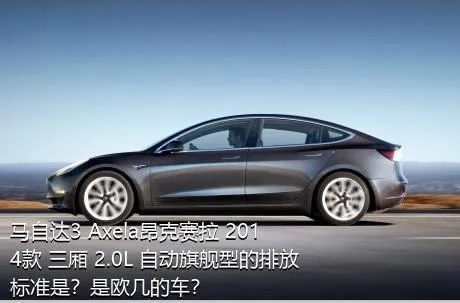 马自达3 Axela昂克赛拉 2014款 三厢 2.0L 自动旗舰型的排放标准是？是欧几的车？