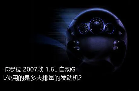 卡罗拉 2007款 1.6L 自动GL使用的是多大排量的发动机？