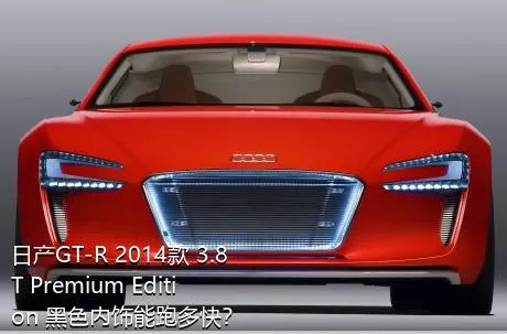 日产GT-R 2014款 3.8T Premium Edition 黑色内饰能跑多快？