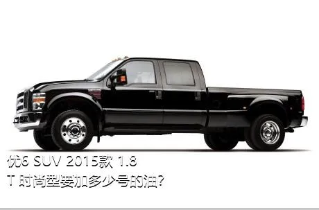 优6 SUV 2015款 1.8T 时尚型要加多少号的油？