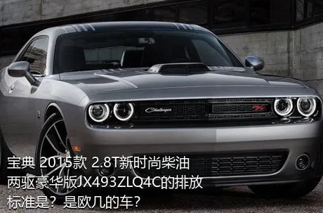 宝典 2015款 2.8T新时尚柴油两驱豪华版JX493ZLQ4C的排放标准是？是欧几的车？