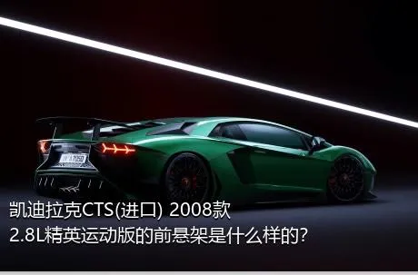 凯迪拉克CTS(进口) 2008款 2.8L精英运动版的前悬架是什么样的？