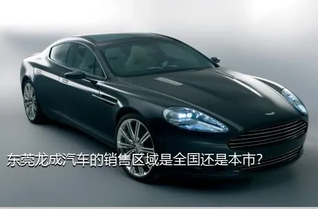 东莞龙成汽车的销售区域是全国还是本市？