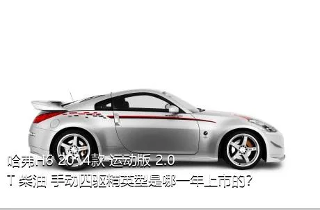 哈弗H6 2014款 运动版 2.0T 柴油 手动四驱精英型是哪一年上市的？