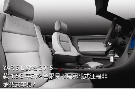 YARiS L 致炫 2015款 1.5G 手动橙色限量版是承载式还是非承载式车身？
