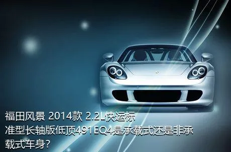 福田风景 2014款 2.2L快运标准型长轴版低顶491EQ4是承载式还是非承载式车身？