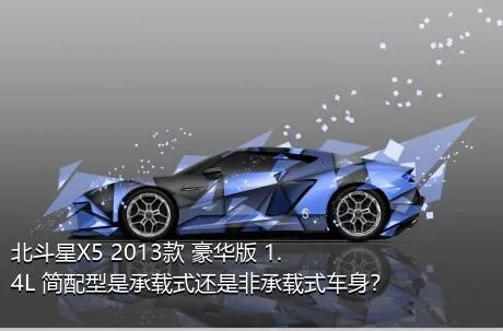 北斗星X5 2013款 豪华版 1.4L 简配型是承载式还是非承载式车身？