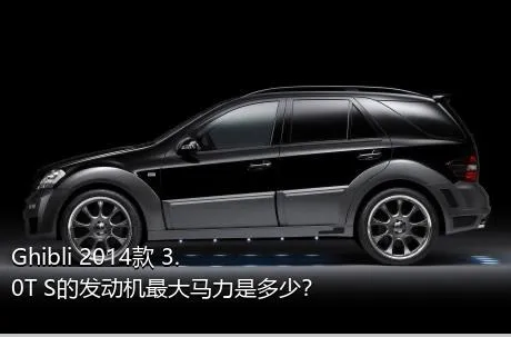 Ghibli 2014款 3.0T S的发动机最大马力是多少？