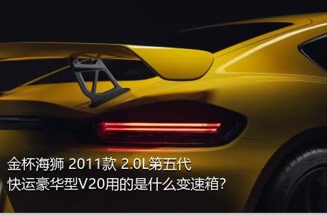 金杯海狮 2011款 2.0L第五代快运豪华型V20用的是什么变速箱？