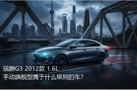 瑞麒G3 2012款 1.6L 手动旗舰型属于什么级别的车？
