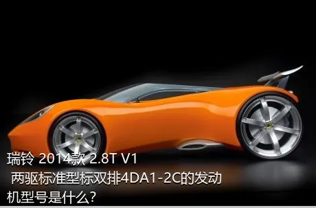 瑞铃 2014款 2.8T V1 两驱标准型标双排4DA1-2C的发动机型号是什么？