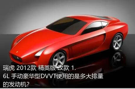 瑞虎 2012款 精英版 改款 1.6L 手动豪华型DVVT使用的是多大排量的发动机？