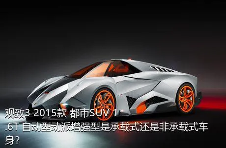 观致3 2015款 都市SUV 1.6T 自动型动派增强型是承载式还是非承载式车身？