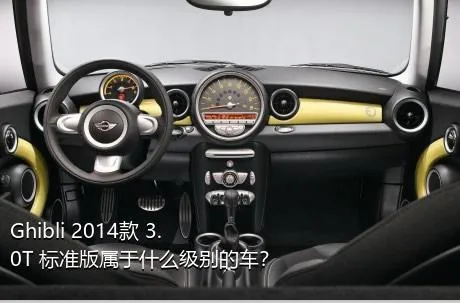 Ghibli 2014款 3.0T 标准版属于什么级别的车？
