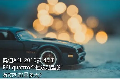 奥迪A4L 2016款 45 TFSI quattro个性运动型的发动机排量多大？