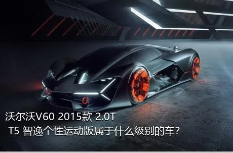 沃尔沃V60 2015款 2.0T T5 智逸个性运动版属于什么级别的车？