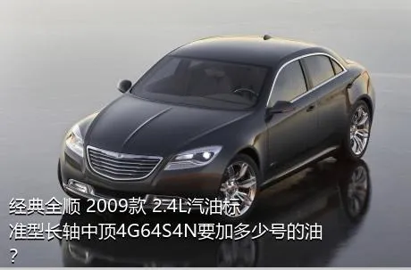 经典全顺 2009款 2.4L汽油标准型长轴中顶4G64S4N要加多少号的油？