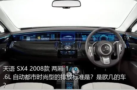 天语 SX4 2008款 两厢 1.6L 自动都市时尚型的排放标准是？是欧几的车？