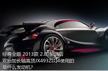 经典全顺 2013款 2.8T柴油后双胎加长轴高顶JX493ZLQ4使用的是什么发动机？