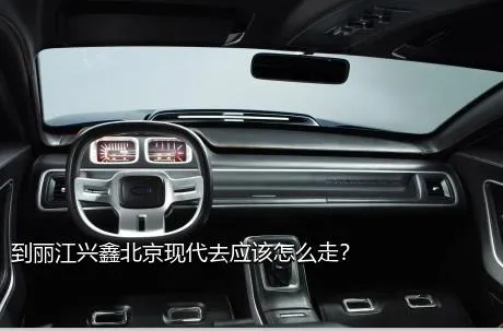 到丽江兴鑫北京现代去应该怎么走？