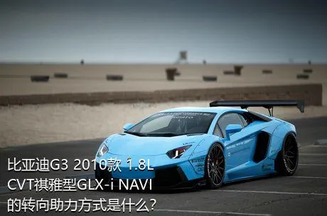 比亚迪G3 2010款 1.8L CVT祺雅型GLX-i NAVI的转向助力方式是什么？