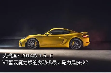 艾瑞泽7 2014款 1.6L CVT智云魔力版的发动机最大马力是多少？
