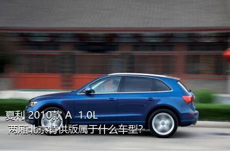 夏利 2010款 A+ 1.0L 两厢北京特供版属于什么车型？