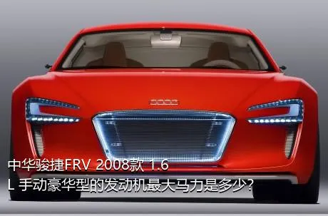 中华骏捷FRV 2008款 1.6L 手动豪华型的发动机最大马力是多少？