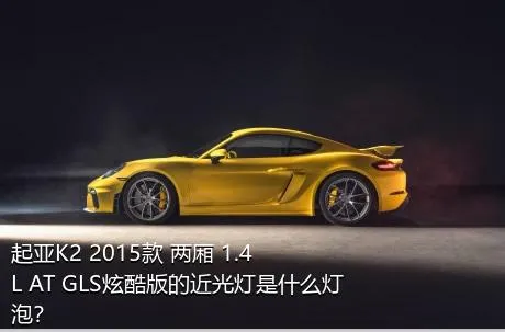 起亚K2 2015款 两厢 1.4L AT GLS炫酷版的近光灯是什么灯泡？