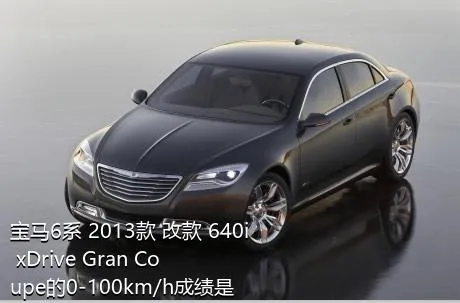宝马6系 2013款 改款 640i xDrive Gran Coupe的0-100km/h成绩是多少？