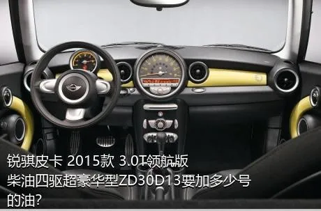 锐骐皮卡 2015款 3.0T领航版柴油四驱超豪华型ZD30D13要加多少号的油？