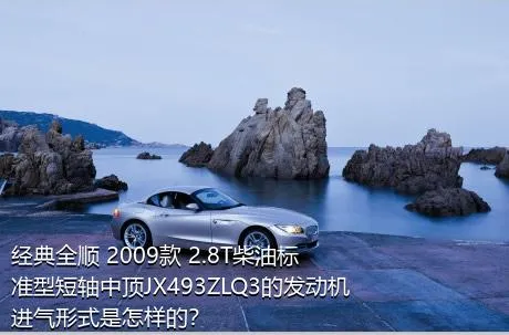 经典全顺 2009款 2.8T柴油标准型短轴中顶JX493ZLQ3的发动机进气形式是怎样的？