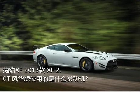 捷豹XF 2013款 XF 2.0T 风华版使用的是什么发动机？