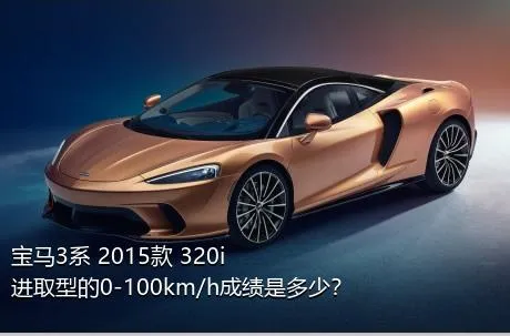 宝马3系 2015款 320i 进取型的0-100km/h成绩是多少？