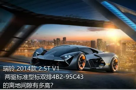 瑞铃 2014款 2.5T V1 两驱标准型标双排4B2-95C43的离地间隙有多高？
