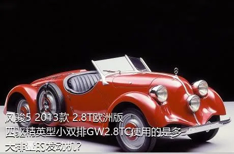 风骏5 2013款 2.8T欧洲版 四驱精英型小双排GW2.8TC使用的是多大排量的发动机？