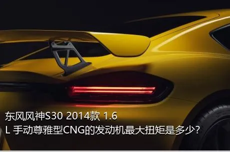 东风风神S30 2014款 1.6L 手动尊雅型CNG的发动机最大扭矩是多少？