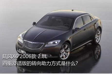 陆风X6 2006款 2.8L 四驱舒适版的转向助力方式是什么？