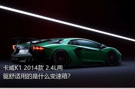 卡威K1 2014款 2.4L两驱舒适用的是什么变速箱？